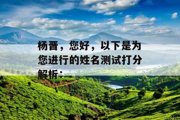 杨晋,您好,以下是为您进行的姓名测试打分解析: 杨晋,您好,以下是为您进行的姓名测试打分解析: