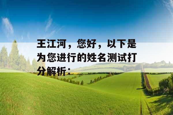 王江河,您好,以下是为您进行的姓名测试打分解析: 王江河,您好,以下是为您进行的姓名测试打分解析: