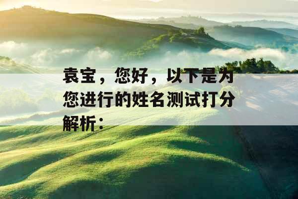 袁宝,您好,以下是为您进行的姓名测试打分解析: 袁宝,您好,以下是为您进行的姓名测试打分解析: