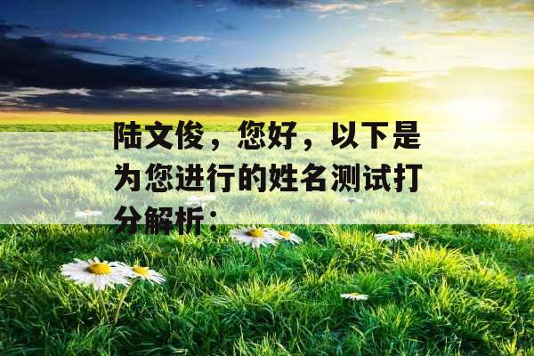 陆文俊,您好,以下是为您进行的姓名测试打分解析: 陆文俊,您好,以下是为您进行的姓名测试打分解析: