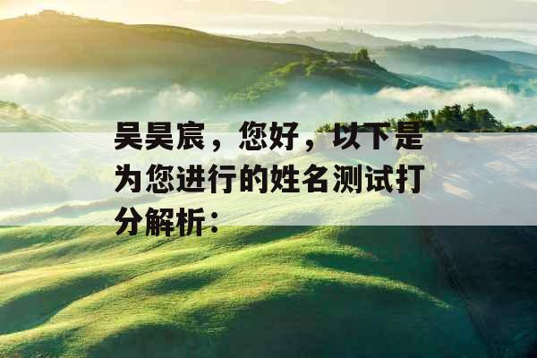 吴昊宸,您好,以下是为您进行的姓名测试打分解析: 吴昊宸,您好,以下是为您进行的姓名测试打分解析: