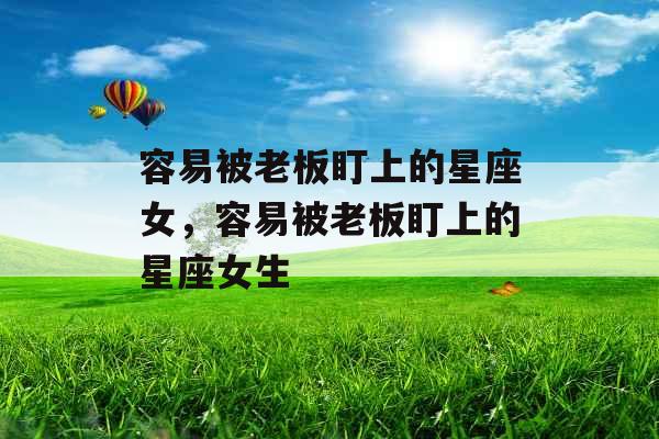 容易被老板盯上的星座女，容易被老板盯上的星座女生