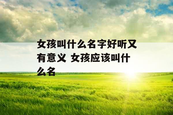 女孩叫什么名字好听又有意义 女孩应该叫什么名 女孩叫什么名字好听又有意义 女孩应该叫什么名