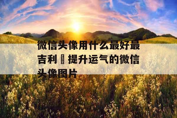 微信头像用什么最好最吉利 提升运气的微信头像图片