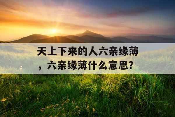 天上下来的人六亲缘薄，六亲缘薄什么意思？