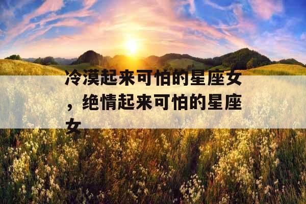 冷漠起来可怕的星座女，绝情起来可怕的星座女