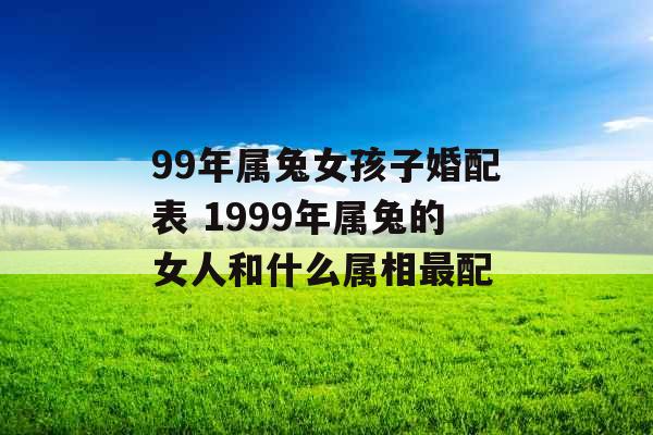 99年属兔女孩子婚配表 1999年属兔的女人和什么属相最配