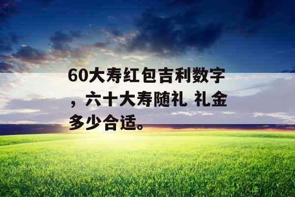 60大寿红包吉利数字，六十大寿随礼 礼金多少合适。