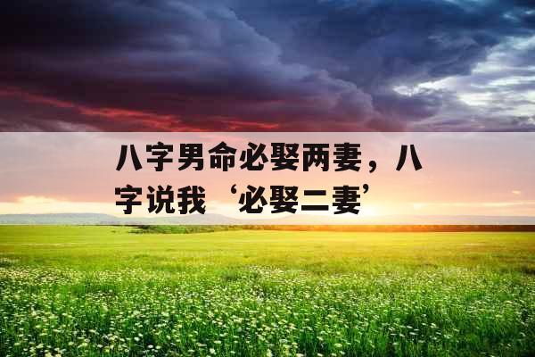 八字男命必娶两妻，八字说我‘必娶二妻’