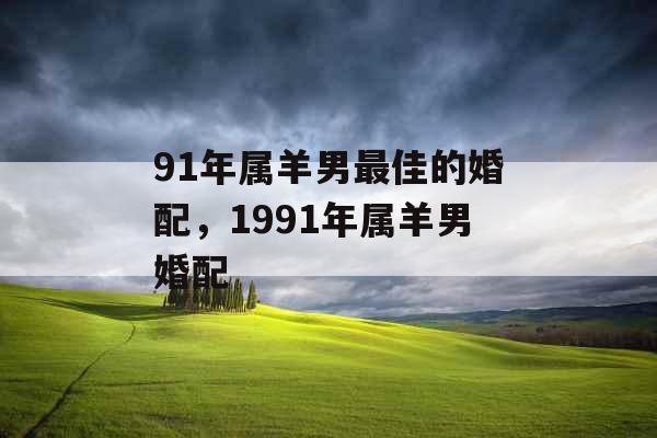 91年属羊男最佳的婚配，1991年属羊男婚配