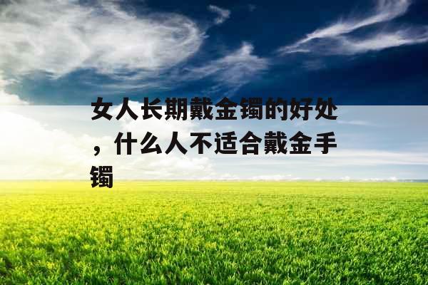 女人长期戴金镯的好处,什么人不适合戴金手镯