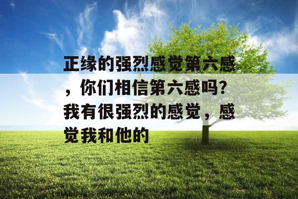 正缘的强烈感觉第六感，你们相信第六感吗？我有很强烈的感觉，感觉我和他的