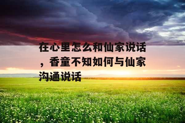 在心里怎么和仙家说话，香童不知如何与仙家沟通说话