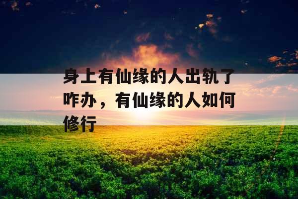 身上有仙缘的人出轨了咋办,有仙缘的人如何修行 身上有仙缘的人出轨了咋办,有仙缘的人如何修行