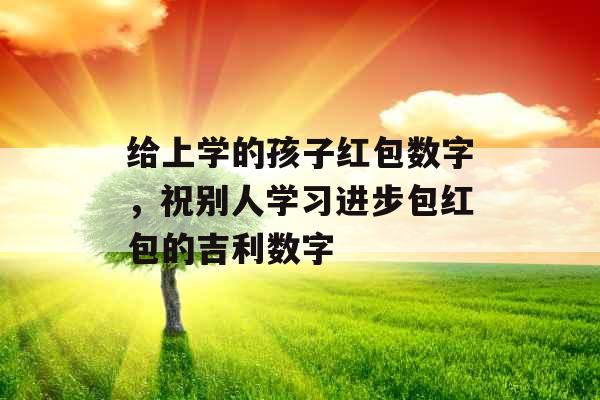 给上学的孩子红包数字，祝别人学习进步包红包的吉利数字