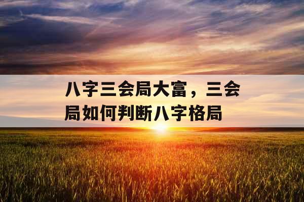 八字三会局大富，三会局如何判断八字格局