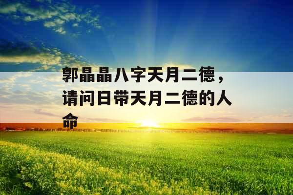 郭晶晶八字天月二德,请问日带天月二德的人命 郭晶晶八字天月二德,请问日带天月二德的人命