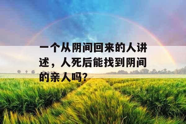 一个从阴间回来的人讲述，人死后能找到阴间的亲人吗？