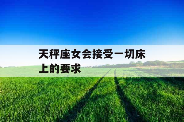 天秤座女会接受一切床上的要求