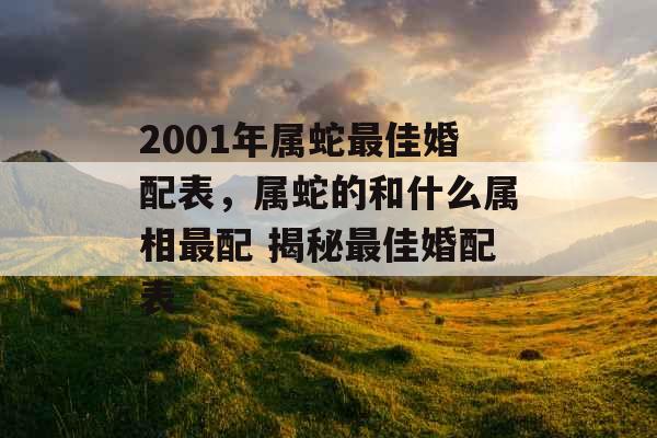 2001年属蛇最佳婚配表，属蛇的和什么属相最配 揭秘最佳婚配表