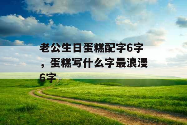 老公生日蛋糕配字6字，蛋糕写什么字最浪漫6字