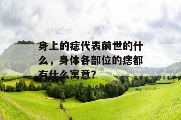 身上的痣代表前世的什么，身体各部位的痣都有什么寓意？