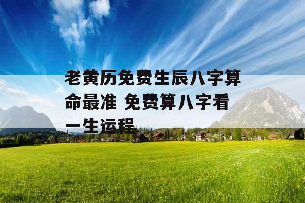 老黄历免费生辰八字算命最准 免费算八字看一生运程 老黄历免费生辰八字算命最准 免费算八字看一生运程