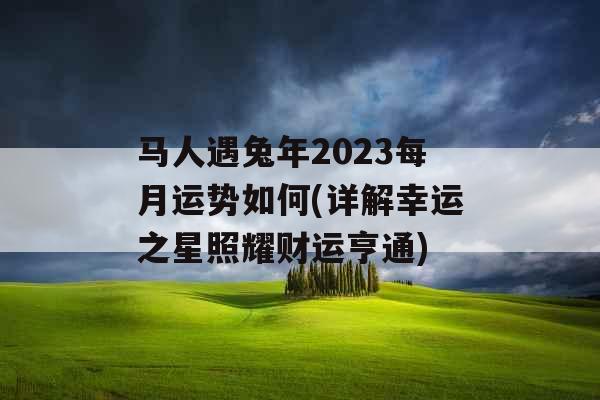 马人遇兔年2023每月运势如何(详解幸运之星照耀财运亨通)