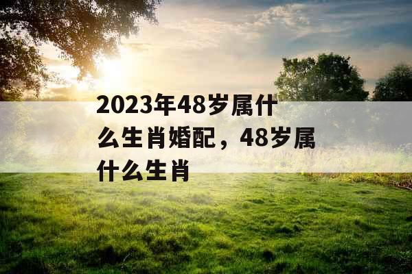 2023年48岁属什么生肖婚配,48岁属什么生肖 2023年48岁属什么生肖婚配,48岁属什么生肖