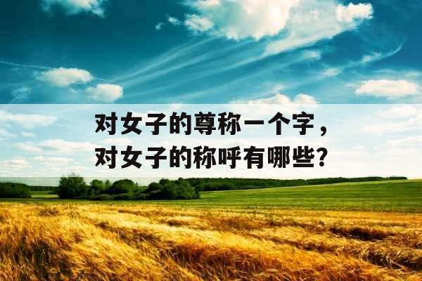 对女子的尊称一个字,对女子的称呼有哪些? 对女子的尊称一个字,对女子的称呼有哪些?