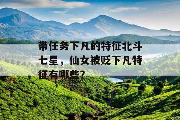 带任务下凡的特征北斗七星,仙女被贬下凡特征有哪些? 带任务下凡的特征北斗七星,仙女被贬下凡特征有哪些?