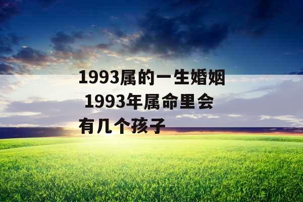 1993属的一生婚姻 1993年属命里会有几个孩子