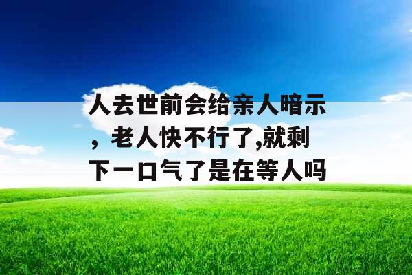 人去世前会给亲人暗示，老人快不行了,就剩下一口气了是在等人吗