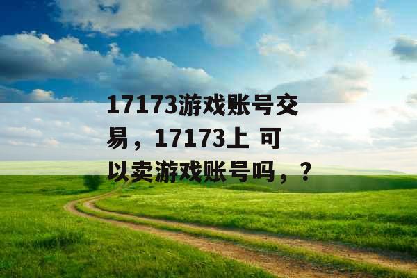 17173游戏账号交易，17173上 可以卖游戏账号吗，？