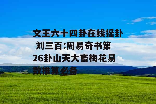 文王六十四卦在线摇卦 刘三百:周易奇书第26卦山天大畜梅花易数推算必备