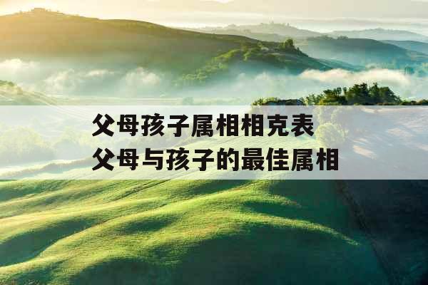 父母孩子属相相克表 父母与孩子的最佳属相 父母孩子属相相克表 父母与孩子的最佳属相