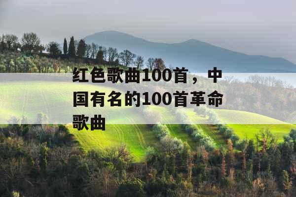 红色歌曲100首,中国有名的100首革命歌曲 红色歌曲100首,中国有名的100首革命歌曲