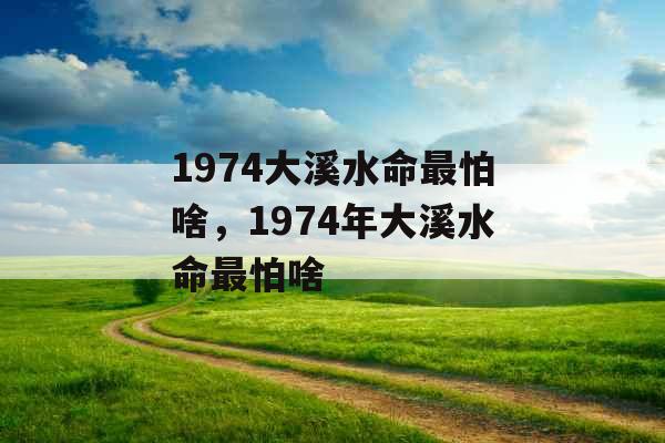 1974大溪水命最怕啥,1974年大溪水命最怕啥 1974大溪水命最怕啥,1974年大溪水命最怕啥