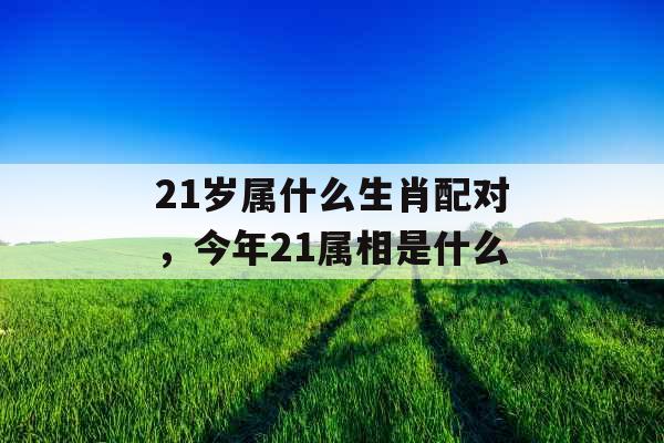 21岁属什么生肖配对，今年21属相是什么