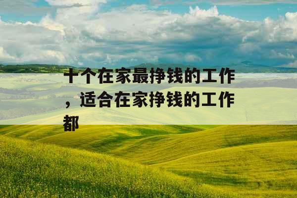 十个在家最挣钱的工作,适合在家挣钱的工作都 十个在家最挣钱的工作,适合在家挣钱的工作都