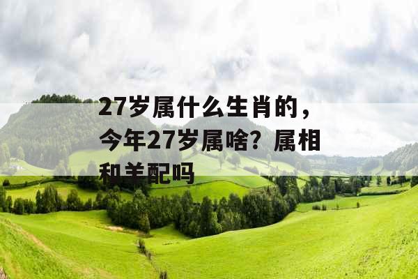 27岁属什么生肖的,今年27岁属啥?属相和羊配吗 27岁属什么生肖的,今年27岁属啥?属相和羊配吗