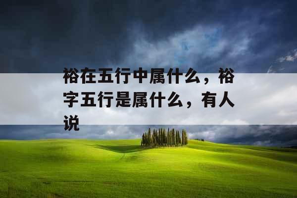裕在五行中属什么,裕字五行是属什么,有人说 裕在五行中属什么,裕字五行是属什么,有人说