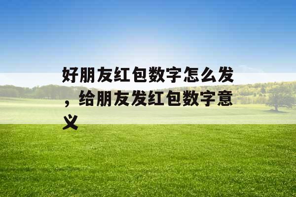 好朋友红包数字怎么发，给朋友发红包数字意义