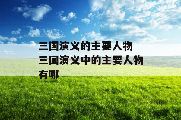 三国演义的主要人物 三国演义中的主要人物有哪