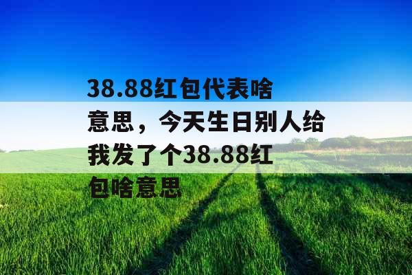 38.88红包代表啥意思，今天生日别人给我发了个38.88红包啥意思