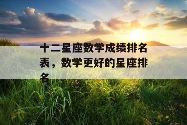 十二星座数学成绩排名表,数学更好的星座排名 十二星座数学成绩排名表,数学更好的星座排名