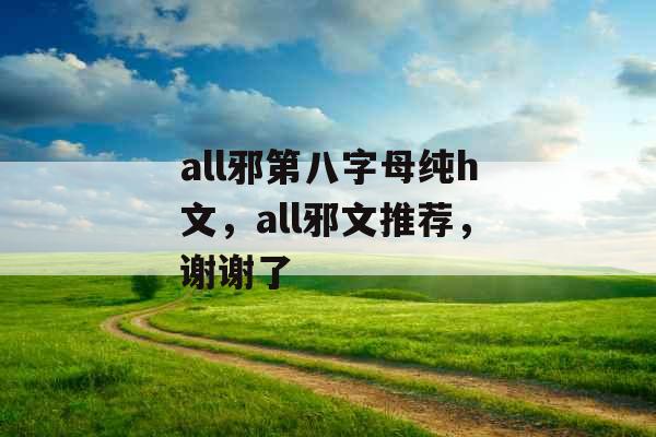 all邪第八字母纯h文,all邪文推荐,谢谢了 all邪第八字母纯h文,all邪文推荐,谢谢了