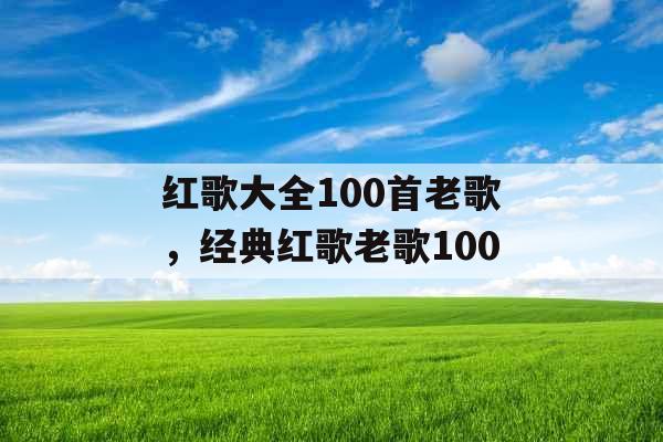 红歌大全100首老歌,经典红歌老歌100 红歌大全100首老歌,经典红歌老歌100