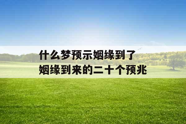什么梦预示姻缘到了 姻缘到来的二十个预兆