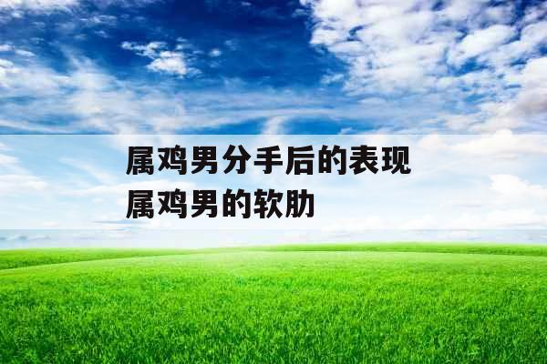 属鸡男分手后的表现 属鸡男的软肋